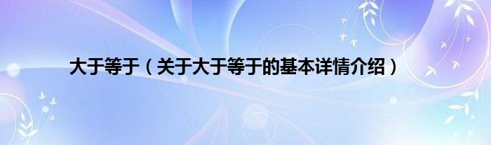 大于等于（关于大于等于的基本详情介绍）