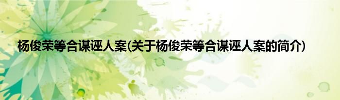 杨俊荣等合谋诬人案(关于杨俊荣等合谋诬人案的简介)