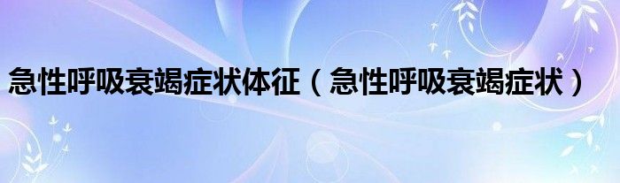 急性呼吸衰竭症状体征（急性呼吸衰竭症状）