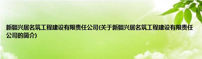 新疆兴居名筑工程建设有限责任公司(关于新疆兴居名筑工程建设有限责任公司的简介)