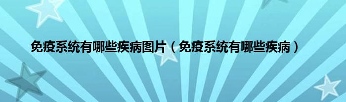 免疫系统有哪些疾病图片（免疫系统有哪些疾病）