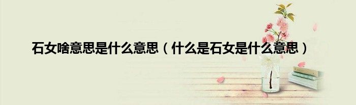 石女啥意思是什么意思（什么是石女是什么意思）