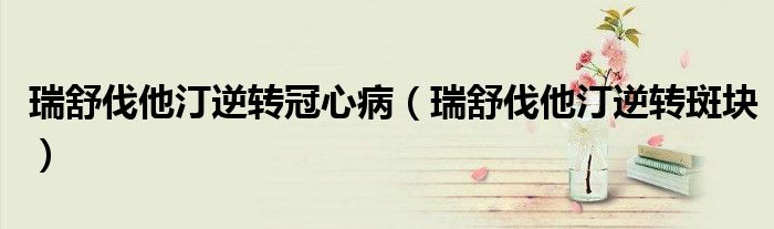 瑞舒伐他汀逆转冠心病（瑞舒伐他汀逆转斑块）