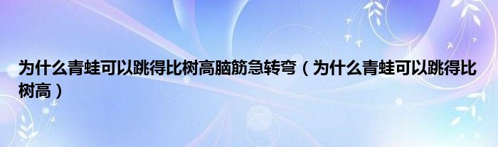 为什么青蛙可以跳得比树高脑筋急转弯（为什么青蛙可以跳得比树高）