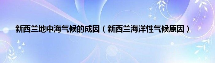 新西兰地中海气候的成因（新西兰海洋性气候原因）