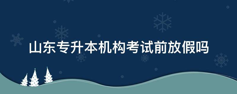 山东专升本机构考试前放假吗