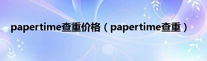 papertime查重价格（papertime查重）