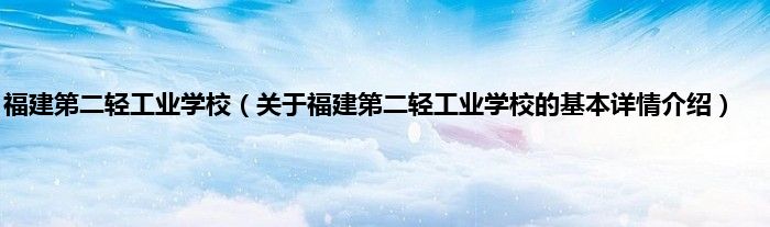 福建第二轻工业学校（关于福建第二轻工业学校的基本详情介绍）