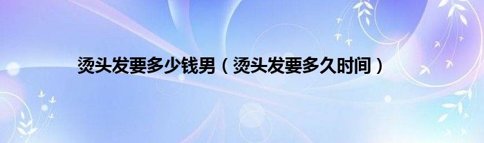 烫头发要多少钱男（烫头发要多久时间）