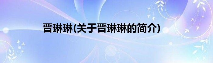 晋琳琳(关于晋琳琳的简介)