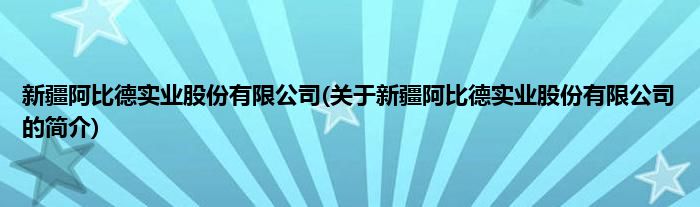 新疆阿比德实业股份有限公司(关于新疆阿比德实业股份有限公司的简介)