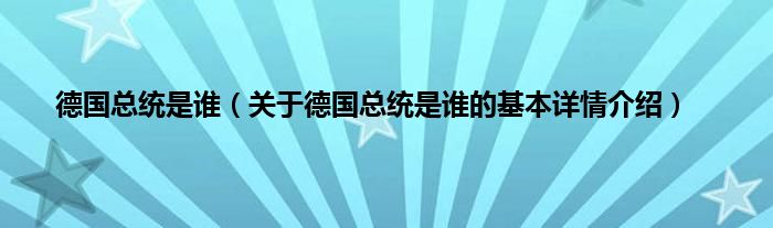 德国总统是谁（关于德国总统是谁的基本详情介绍）
