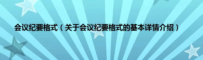 会议纪要格式（关于会议纪要格式的基本详情介绍）
