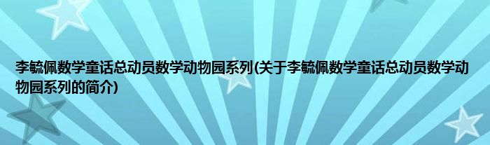 李毓佩数学童话总动员数学动物园系列(关于李毓佩数学童话总动员数学动物园系列的简介)