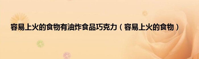容易上火的食物有油炸食品巧克力（容易上火的食物）