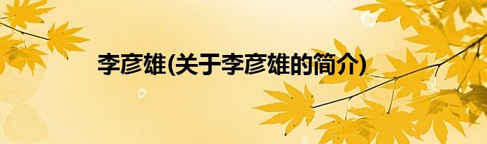 李彦雄(关于李彦雄的简介)