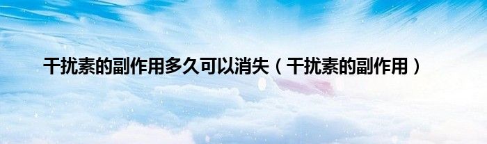 干扰素的副作用多久可以消失（干扰素的副作用）