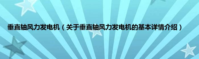 垂直轴风力发电机（关于垂直轴风力发电机的基本详情介绍）