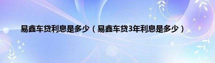 易鑫车贷利息是多少（易鑫车贷3年利息是多少）
