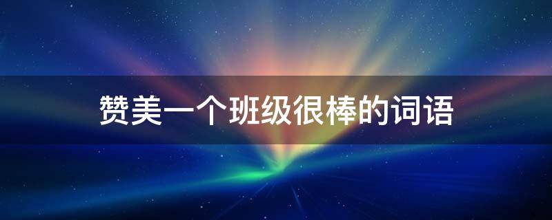 赞美一个班级很棒的词语