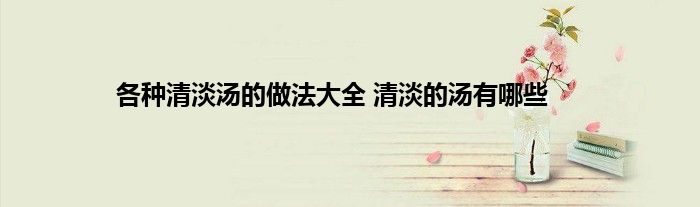 各种清淡汤的做法大全 清淡的汤有哪些