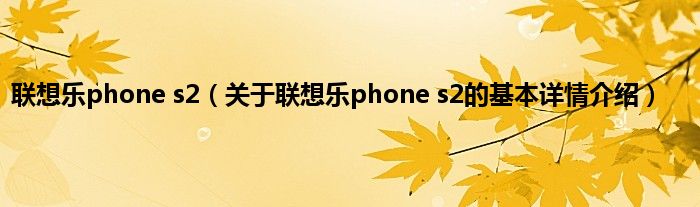 联想乐phone s2（关于联想乐phone s2的基本详情介绍）