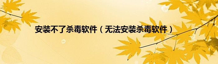 安装不了杀毒软件（无法安装杀毒软件）