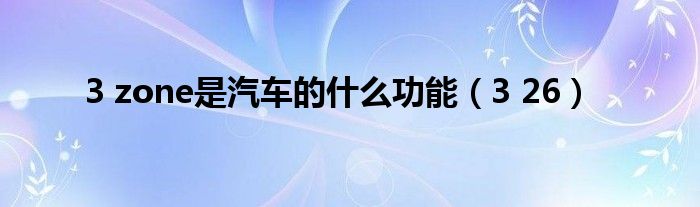 3 zone是汽车的什么功能（3 26）