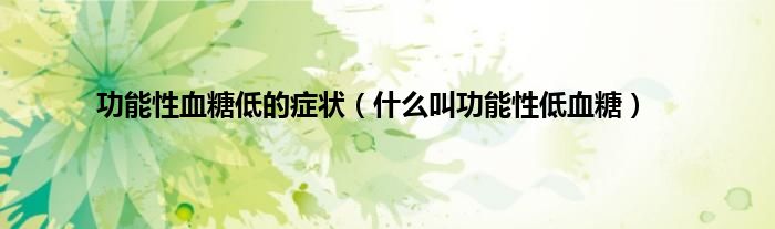 功能性血糖低的症状（什么叫功能性低血糖）