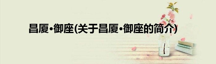 昌厦·御座(关于昌厦·御座的简介)