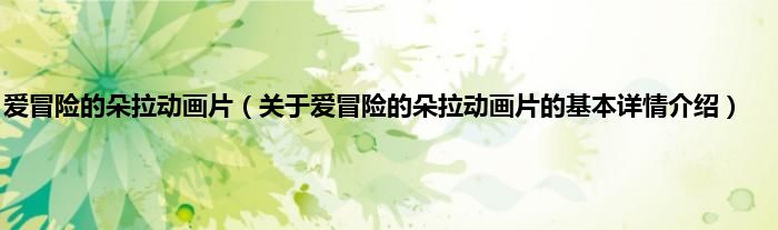 爱冒险的朵拉动画片（关于爱冒险的朵拉动画片的基本详情介绍）