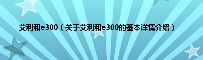 艾利和e300（关于艾利和e300的基本详情介绍）