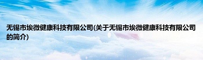 无锡市埃微健康科技有限公司(关于无锡市埃微健康科技有限公司的简介)