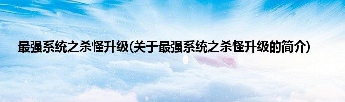 最强系统之杀怪升级(关于最强系统之杀怪升级的简介)