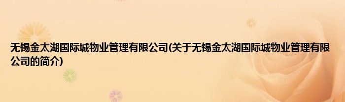 无锡金太湖国际城物业管理有限公司(关于无锡金太湖国际城物业管理有限公司的简介)