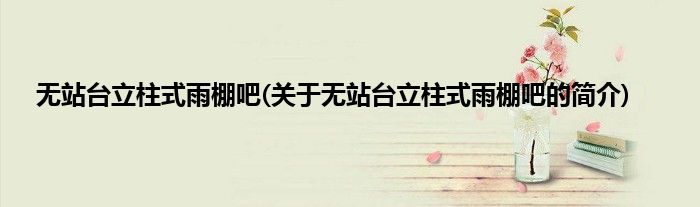 无站台立柱式雨棚吧(关于无站台立柱式雨棚吧的简介)