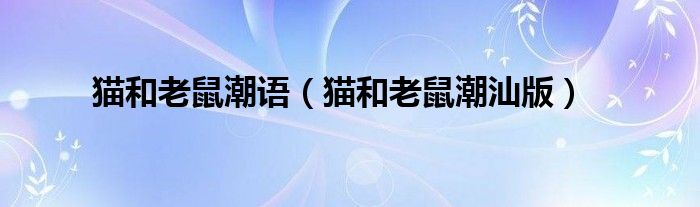 猫和老鼠潮语（猫和老鼠潮汕版）