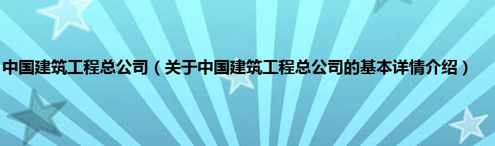中国建筑工程总公司（关于中国建筑工程总公司的基本详情介绍）