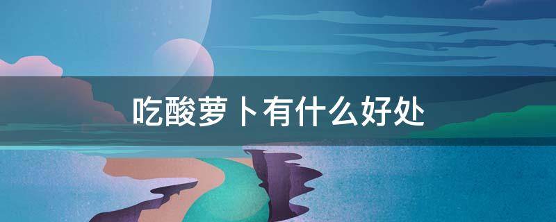 吃酸萝卜有什么好处
