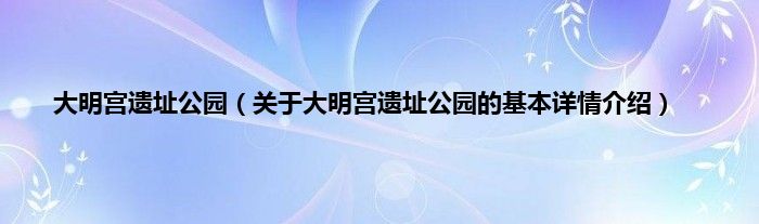 大明宫遗址公园（关于大明宫遗址公园的基本详情介绍）