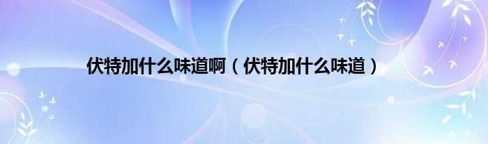 伏特加什么味道啊（伏特加什么味道）