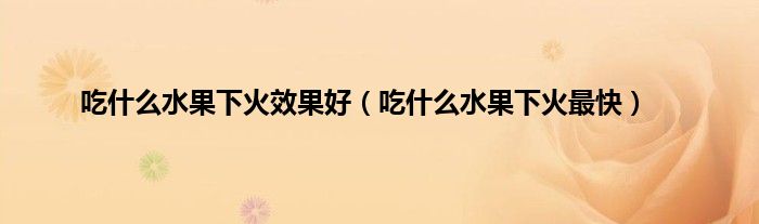 吃什么水果下火效果好（吃什么水果下火最快）