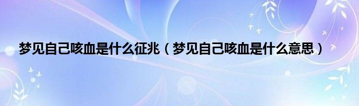 梦见自己咳血是什么征兆（梦见自己咳血是什么意思）