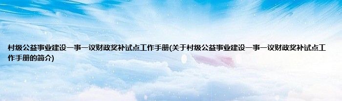 村级公益事业建设一事一议财政奖补试点工作手册(关于村级公益事业建设一事一议财政奖补试点工作手册的简介)