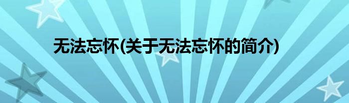 无法忘怀(关于无法忘怀的简介)