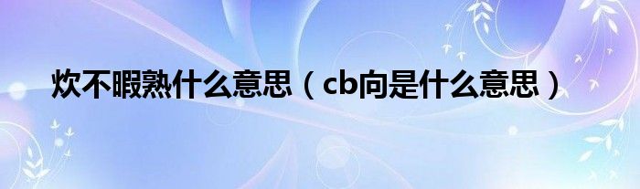 炊不暇熟什么意思（cb向是什么意思）