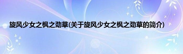 旋风少女之枫之劲草(关于旋风少女之枫之劲草的简介)