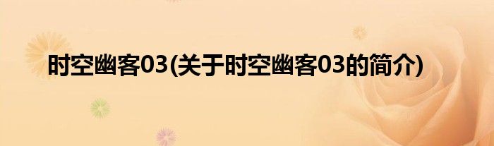 时空幽客03(关于时空幽客03的简介)