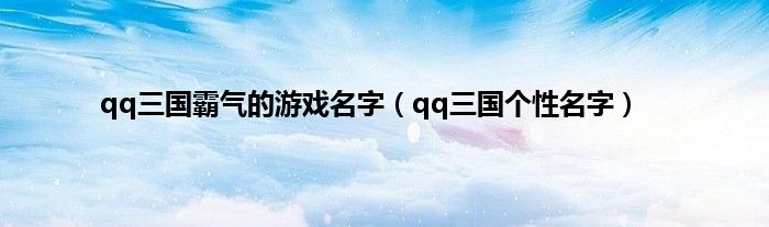 qq三国霸气的游戏名字（qq三国个性名字）