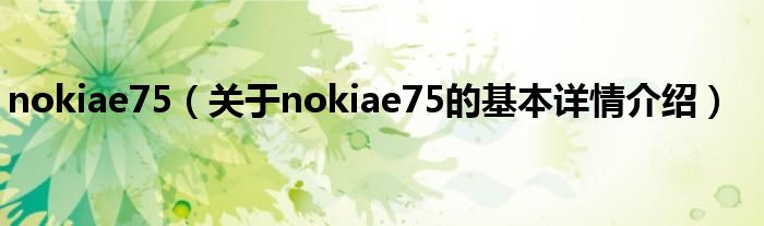 nokiae75（关于nokiae75的基本详情介绍）